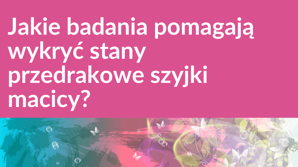 Jakie badania pomagają wykryć stany przedrakowe szyjki macicy?